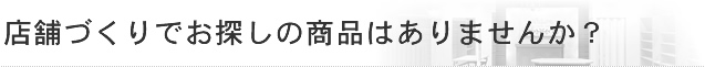 店舗づくりでお探しの商品はありませんか？